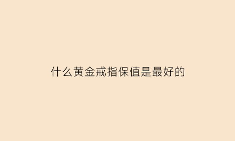 什么黄金戒指保值是最好的