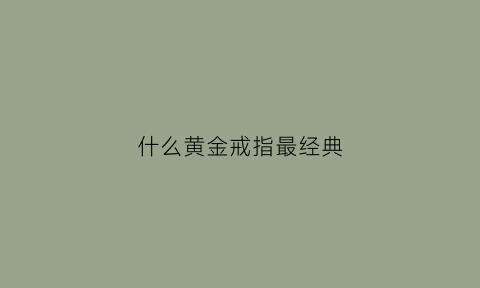 什么黄金戒指最经典(什么黄金戒指最经典好看)