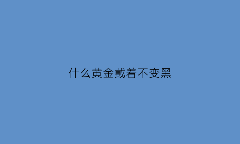 什么黄金戴着不变黑(什么黄金戴着不变黑色)