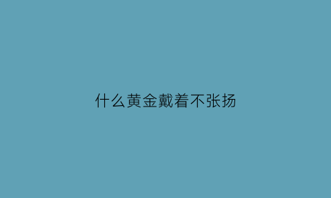 什么黄金戴着不张扬(什么黄金不掉色不变色)