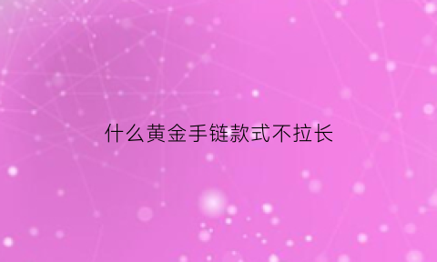 什么黄金手链款式不拉长(什么黄金手链款式不拉长了)