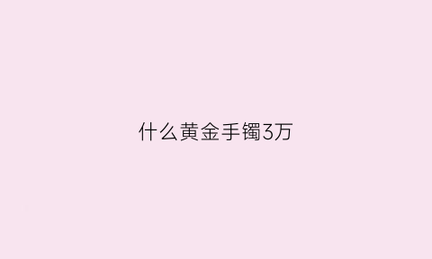 什么黄金手镯3万(三千多的金镯子)