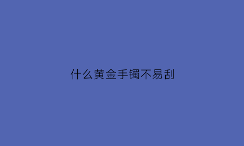 什么黄金手镯不易刮