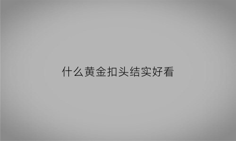 什么黄金扣头结实好看(什么黄金扣头结实好看又便宜)