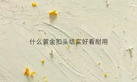 什么黄金扣头结实好看耐用(黄金扣头是什么意思)