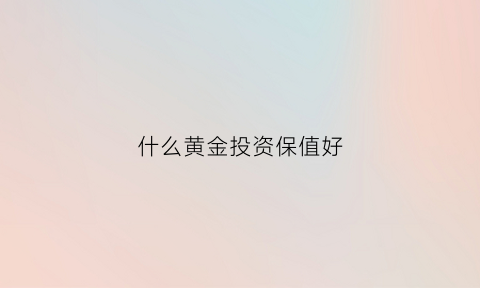 什么黄金投资保值好(投资什么黄金最保值)