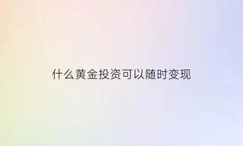 什么黄金投资可以随时变现(什么黄金投资可以随时变现呢)