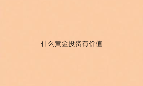 什么黄金投资有价值(投资什么黄金品种好)