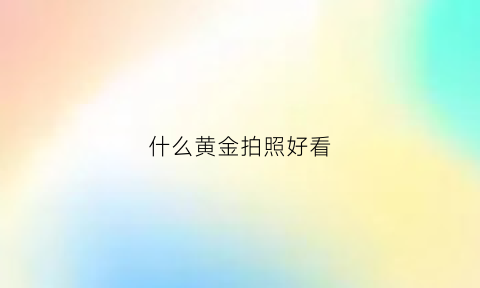 什么黄金拍照好看