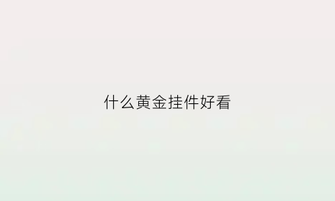 什么黄金挂件好看(什么黄金挂件好看又实惠)