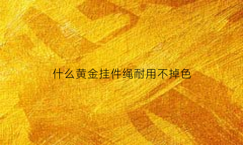 什么黄金挂件绳耐用不掉色(黄金挂坠用什么颜色的绳子)