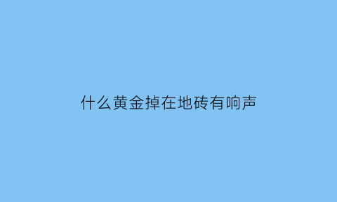 什么黄金掉在地砖有响声(黄金掉到地上会像是真是假)