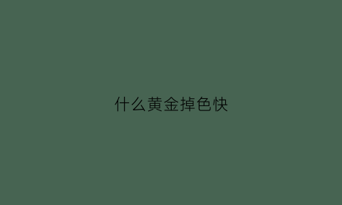 什么黄金掉色快(什么黄金掉色快又好看)