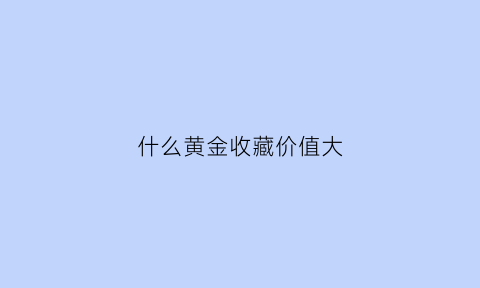 什么黄金收藏价值大(什么黄金收藏价值大一点)