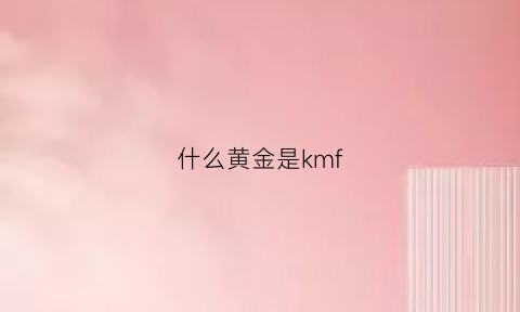 什么黄金是kmf(什么黄金是真金)