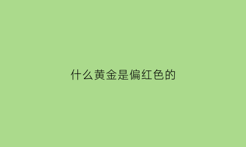 什么黄金是偏红色的(偏红的黄金含金量如何)