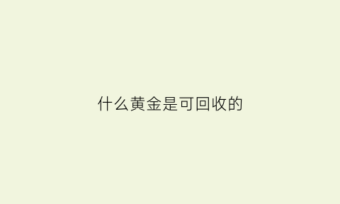 什么黄金是可回收的(什么黄金是可回收的金属)