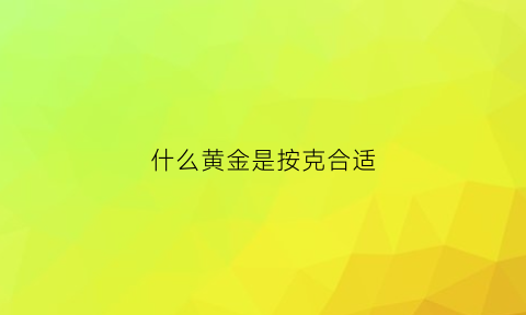 什么黄金是按克合适(黄金哪种是按克卖的)