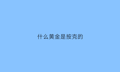 什么黄金是按克的(什么黄金是按克的价格卖的)