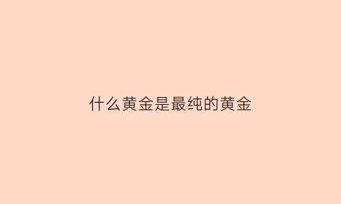 什么黄金是最纯的黄金