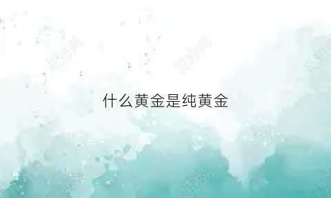 什么黄金是纯黄金(什么黄金是纯黄金的)