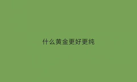 什么黄金更好更纯(什么黄金更好更纯一点)