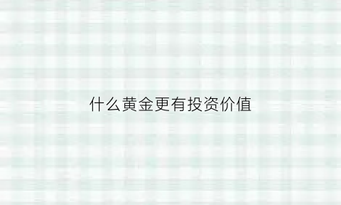 什么黄金更有投资价值