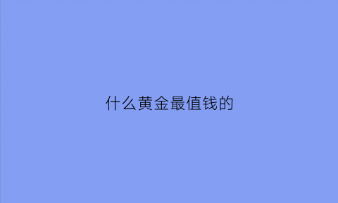 什么黄金最值钱的