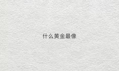 什么黄金最像(什么金最像黄金)