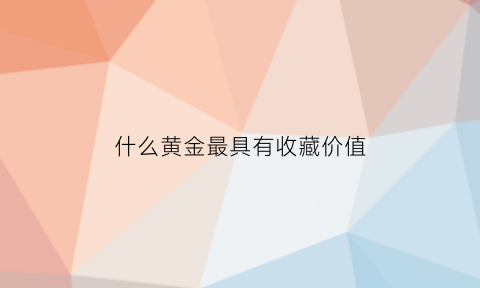 什么黄金最具有收藏价值