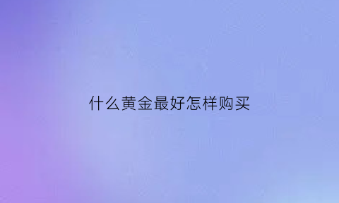 什么黄金最好怎样购买