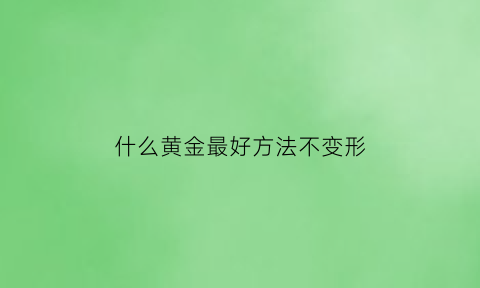 什么黄金最好方法不变形