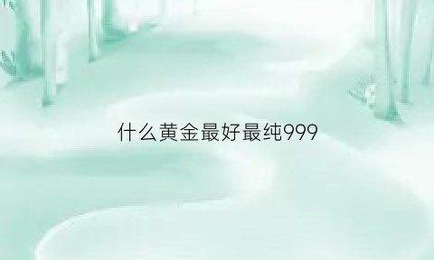 什么黄金最好最纯999(什么黄金最好最纯99999)