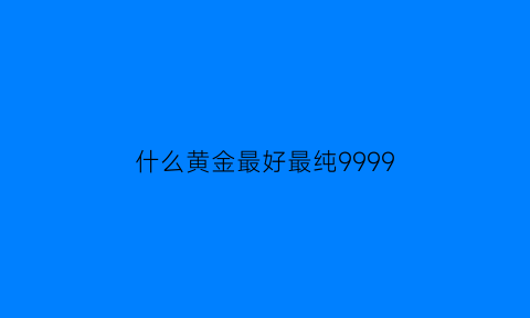 什么黄金最好最纯9999(什么黄金最好最纯)