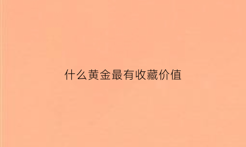 什么黄金最有收藏价值