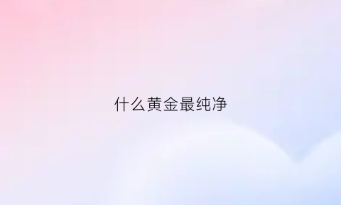 什么黄金最纯净