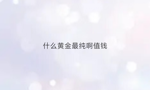 什么黄金最纯啊值钱