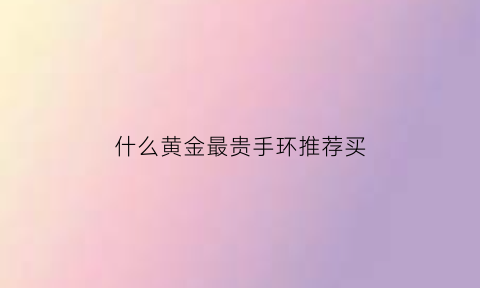 什么黄金最贵手环推荐买