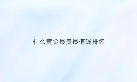 什么黄金最贵最值钱排名(什么黄金价格最贵)