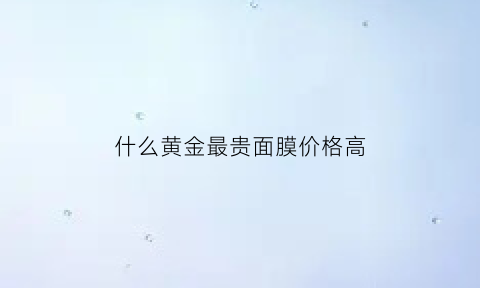 什么黄金最贵面膜价格高