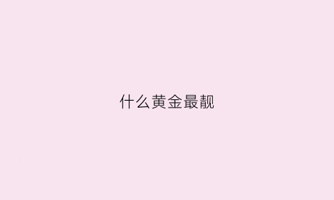 什么黄金最靓(什么黄金好看)