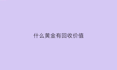 什么黄金有回收价值(什么黄金有回收价值呢)