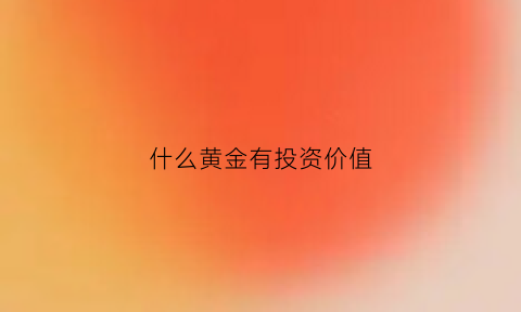 什么黄金有投资价值(哪种黄金投资最安全)