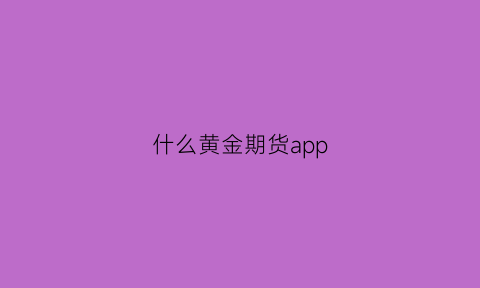 什么黄金期货app(黄金期货哪个软件好)