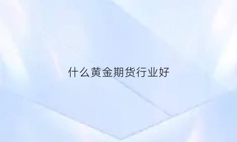 什么黄金期货行业好(什么黄金期货行业好做)