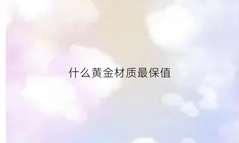 什么黄金材质最保值(哪种黄金首饰最保值)