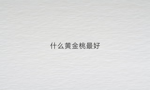 什么黄金桃最好(黄金桃不是黄桃)