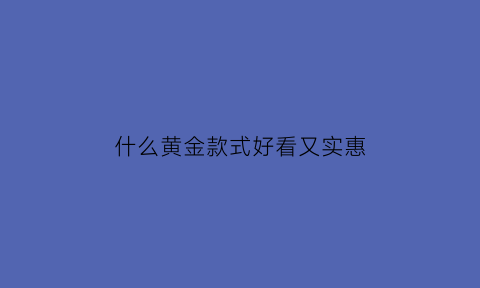 什么黄金款式好看又实惠(什么牌子黄金款式好看)