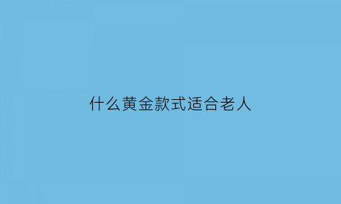 什么黄金款式适合老人(什么黄金款式适合老人戴)