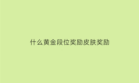 什么黄金段位奖励皮肤奖励(王者荣耀黄金段位皮肤有哪些)